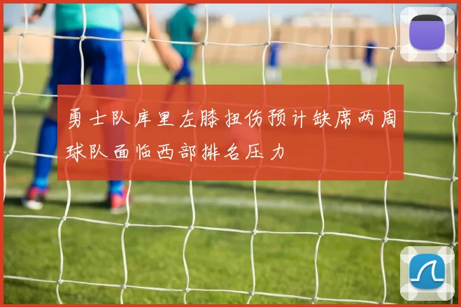 勇士队库里左膝扭伤预计缺席两周球队面临西部排名压力