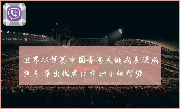 世界杯预赛中国香港关键战表现成焦点 争出线席位牵动小组形势
