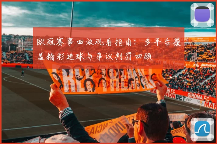 欧冠赛事回放观看指南：多平台覆盖精彩进球与争议判罚回顾