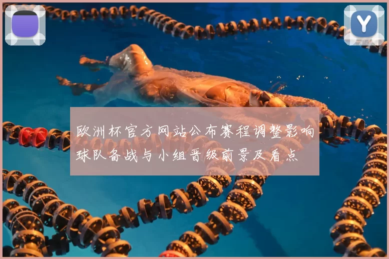 欧洲杯官方网站公布赛程调整影响球队备战与小组晋级前景及看点