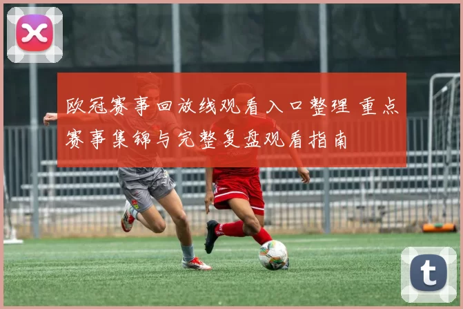 欧冠赛事回放线观看入口整理 重点赛事集锦与完整复盘观看指南
