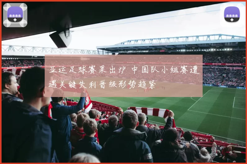 亚运足球赛果出炉 中国队小组赛遭遇关键失利晋级形势趋紧