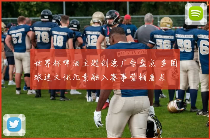 世界杯啤酒主题创意广告盘点 多国球迷文化元素融入赛事营销看点