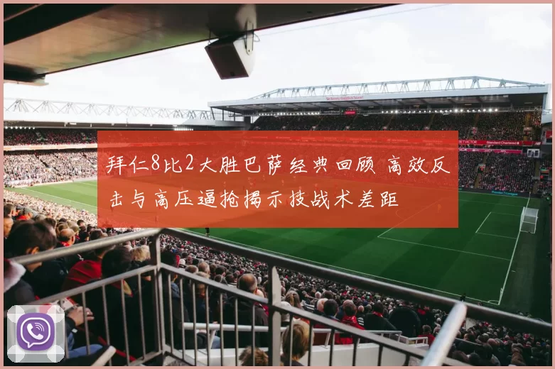 拜仁8比2大胜巴萨经典回顾 高效反击与高压逼抢揭示技战术差距