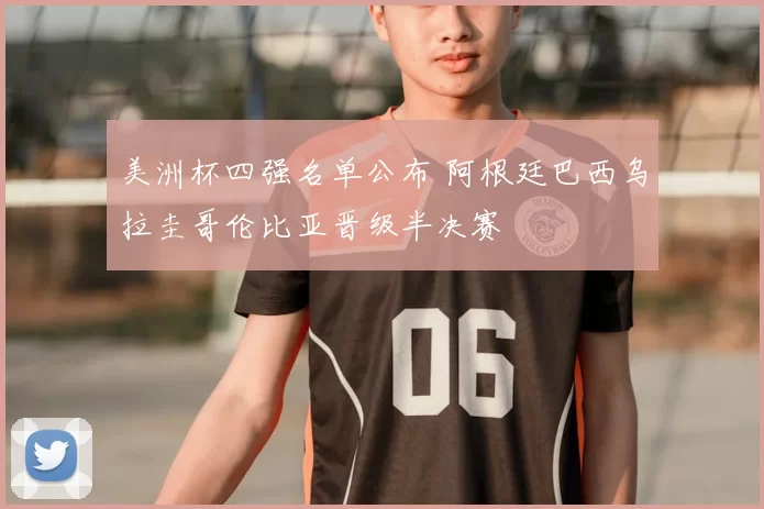 美洲杯四强名单公布 阿根廷巴西乌拉圭哥伦比亚晋级半决赛