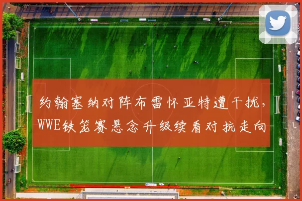 约翰塞纳对阵布雷怀亚特遭干扰，WWE铁笼赛悬念升级续看对抗走向