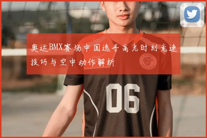 奥运BMX赛场中国选手高光时刻竞速技巧与空中动作解析