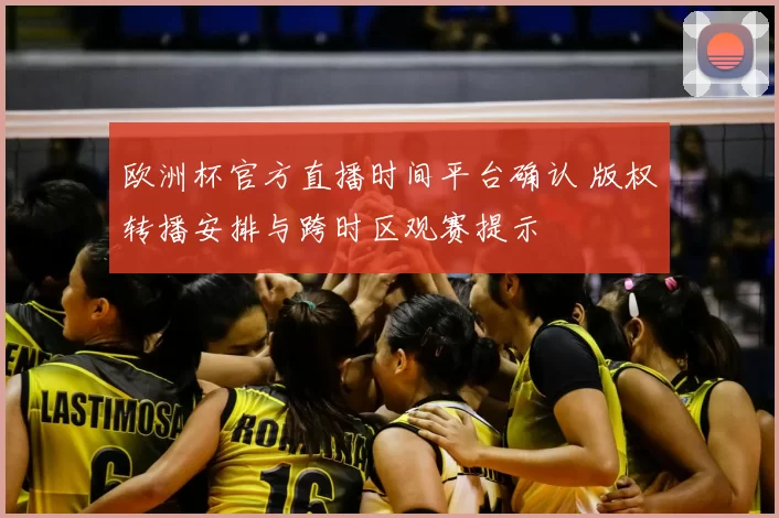欧洲杯官方直播时间平台确认 版权转播安排与跨时区观赛提示