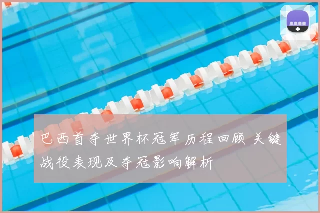 巴西首夺世界杯冠军历程回顾 关键战役表现及夺冠影响解析