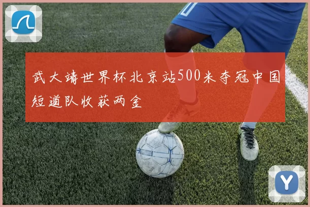 武大靖世界杯北京站500米夺冠中国短道队收获两金