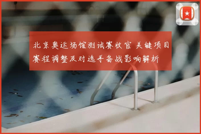 北京奥运场馆测试赛收官 关键项目赛程调整及对选手备战影响解析
