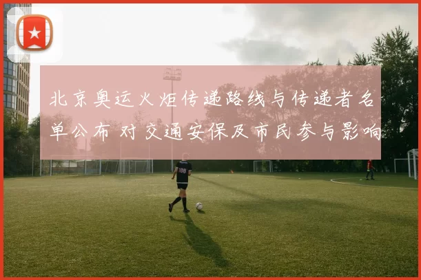北京奥运火炬传递路线与传递者名单公布 对交通安保及市民参与影响解读
