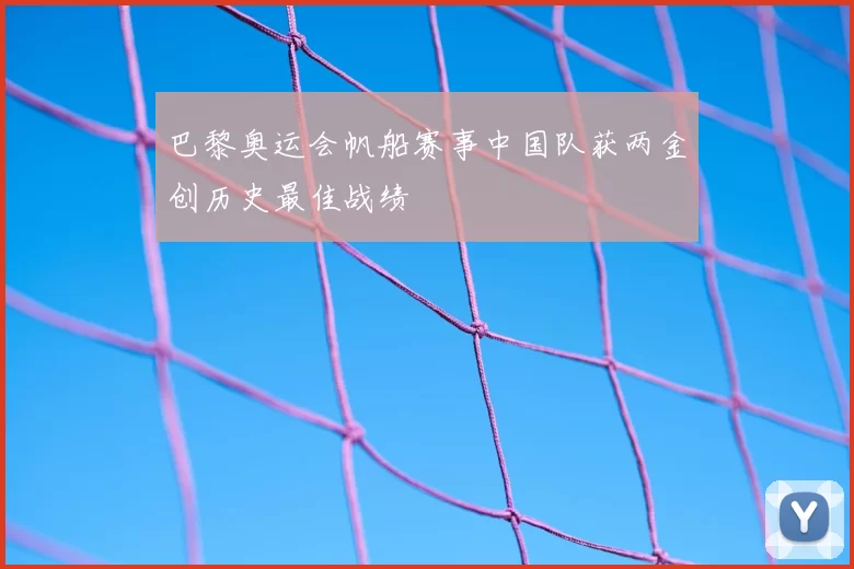 巴黎奥运会帆船赛事中国队获两金创历史最佳战绩