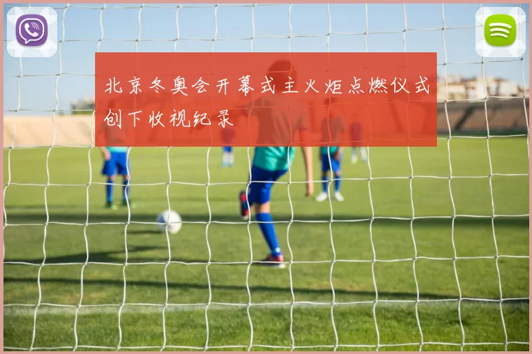 北京冬奥会开幕式主火炬点燃仪式创下收视纪录