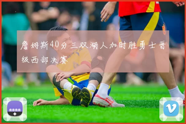 詹姆斯40分三双湖人加时胜勇士晋级西部决赛