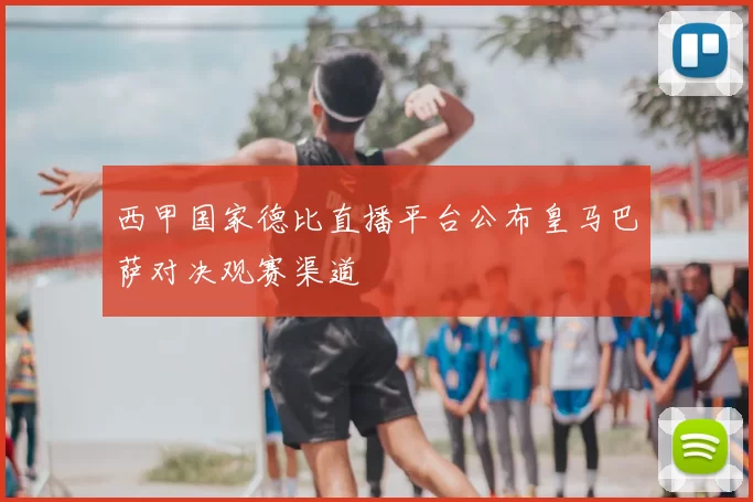 西甲国家德比直播平台公布皇马巴萨对决观赛渠道