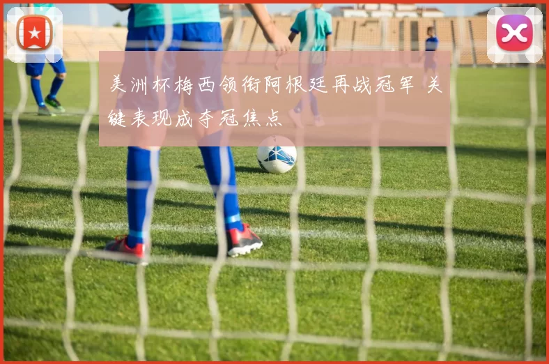 美洲杯梅西领衔阿根廷再战冠军 关键表现成夺冠焦点