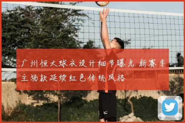 广州恒大球衣设计细节曝光 新赛季主场款延续红色传统风格