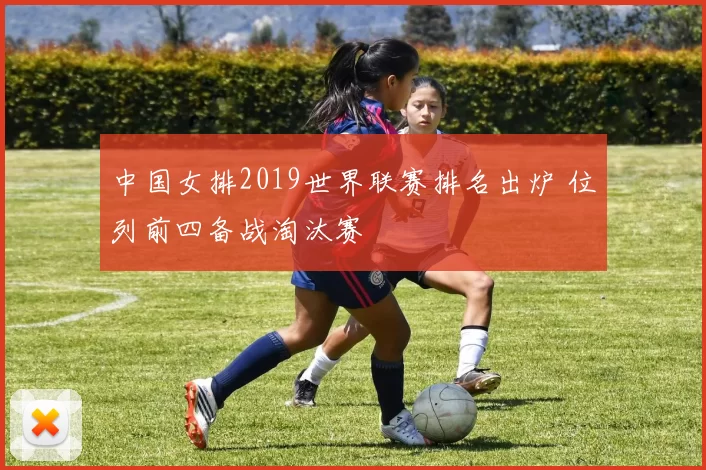 中国女排2019世界联赛排名出炉 位列前四备战淘汰赛