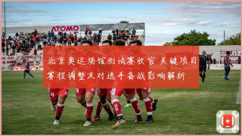 北京奥运场馆测试赛收官 关键项目赛程调整及对选手备战影响解析