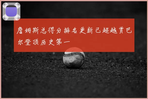 詹姆斯总得分排名更新已超越贾巴尔登顶历史第一