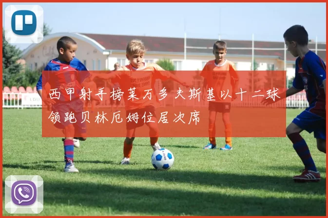 西甲射手榜莱万多夫斯基以十二球领跑贝林厄姆位居次席