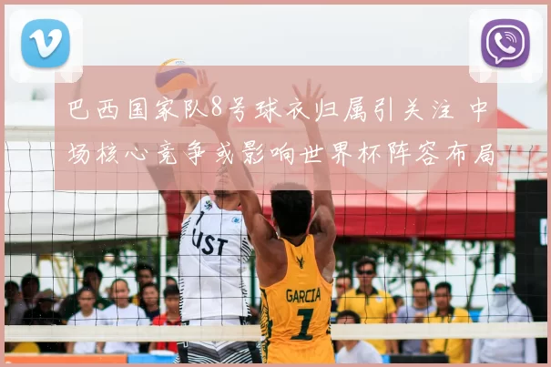 巴西国家队8号球衣归属引关注 中场核心竞争或影响世界杯阵容布局