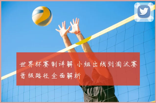 世界杯赛制详解 小组出线到淘汰赛晋级路径全面解析