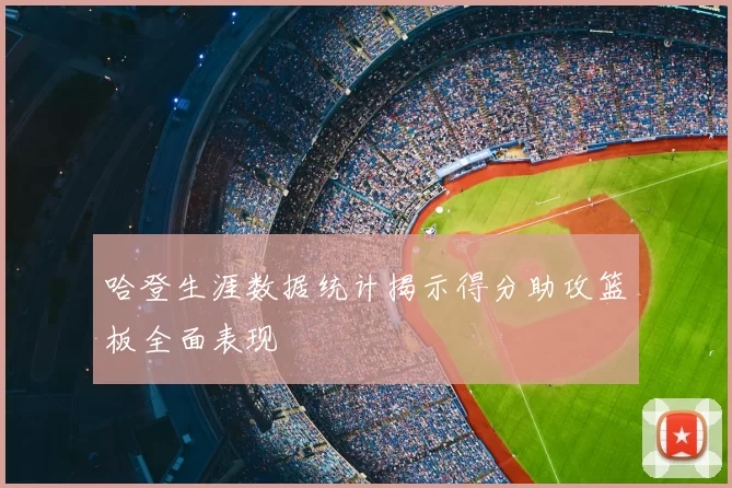 哈登生涯数据统计揭示得分助攻篮板全面表现