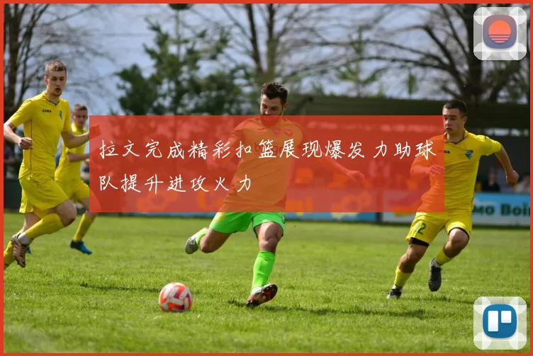 拉文完成精彩扣篮展现爆发力助球队提升进攻火力