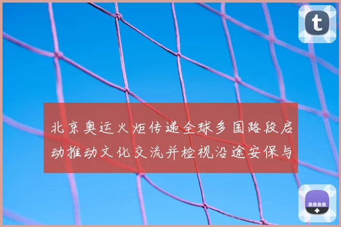 北京奥运火炬传递全球多国路段启动推动文化交流并检视沿途安保与参与度