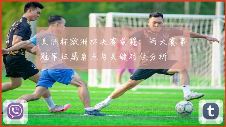 美洲杯欧洲杯决赛前瞻：两大赛事冠军归属看点与关键对位分析