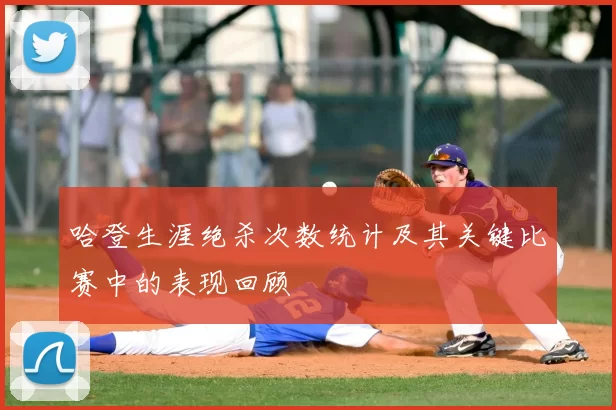 哈登生涯绝杀次数统计及其关键比赛中的表现回顾