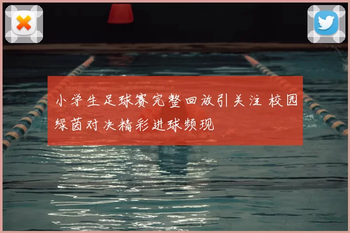 小学生足球赛完整回放引关注 校园绿茵对决精彩进球频现