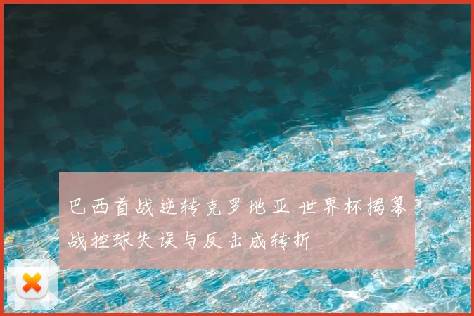 巴西首战逆转克罗地亚 世界杯揭幕战控球失误与反击成转折