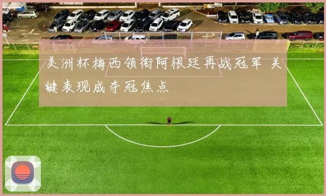 美洲杯梅西领衔阿根廷再战冠军 关键表现成夺冠焦点