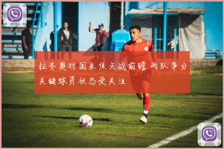 拉齐奥对国米焦点战前瞻 两队争分关键球员状态受关注
