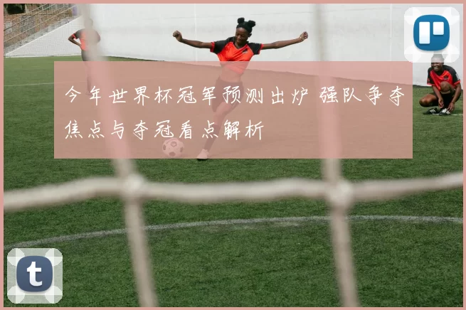 今年世界杯冠军预测出炉 强队争夺焦点与夺冠看点解析