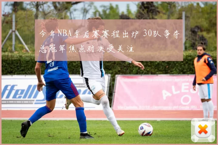 今年NBA季后赛赛程出炉 30队争夺总冠军焦点对决受关注