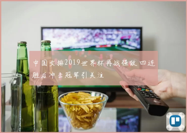 中国女排2019世界杯再战强敌 四连胜后冲击冠军引关注