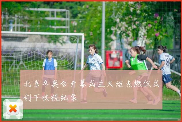 北京冬奥会开幕式主火炬点燃仪式创下收视纪录