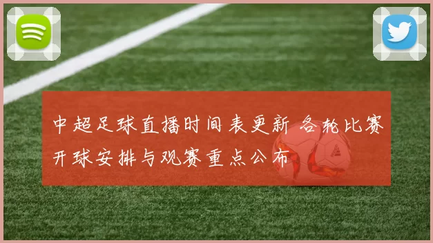 中超足球直播时间表更新 各轮比赛开球安排与观赛重点公布