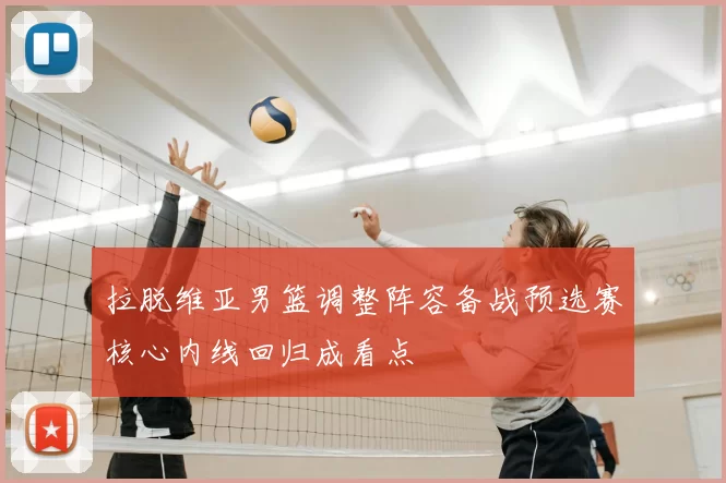 拉脱维亚男篮调整阵容备战预选赛核心内线回归成看点