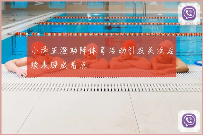 小泽正澄助阵体育活动引发关注后续表现成看点