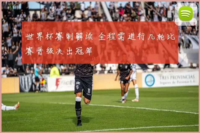 世界杯赛制解读 全程需进行几轮比赛晋级决出冠军