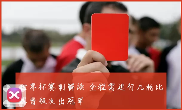 世界杯赛制解读 全程需进行几轮比赛晋级决出冠军