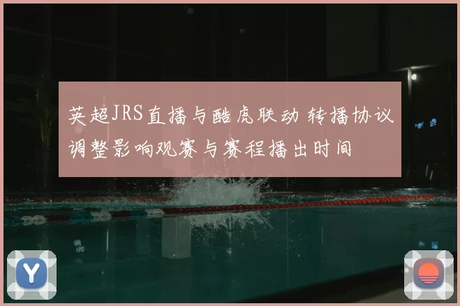 英超JRS直播与酷虎联动 转播协议调整影响观赛与赛程播出时间