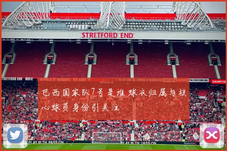 巴西国家队7号是谁 球衣归属与核心球员身份引关注