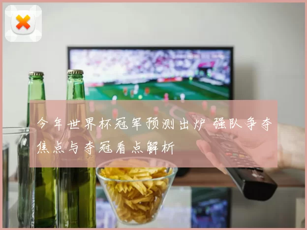 今年世界杯冠军预测出炉 强队争夺焦点与夺冠看点解析