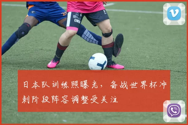 日本队训练照曝光，备战世界杯冲刺阶段阵容调整受关注